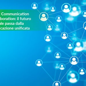 Unified Communication & Collaboration: il futuro aziendale passa dalla comunicazione unificata