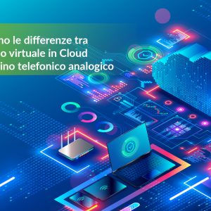 Quali sono le differenze tra centralino virtuale in Cloud e centralino telefonico analogico
