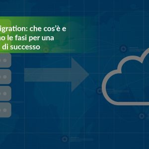Cloud Migration: che cos’è e quali sono le fasi per una strategia di successo