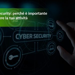 Cyber Security: perché è importante proteggere la tua attività