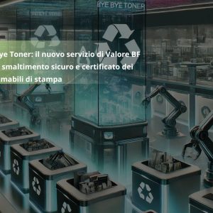 Bye Bye Toner: il nuovo servizio di Valore BF per lo smaltimento sicuro e certificato dei consumabili di stampa